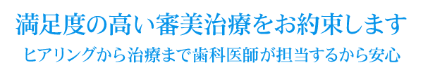 満足度の高い審美治療をお約束しますヒアリングから治療まで歯科医師が担当するから安心